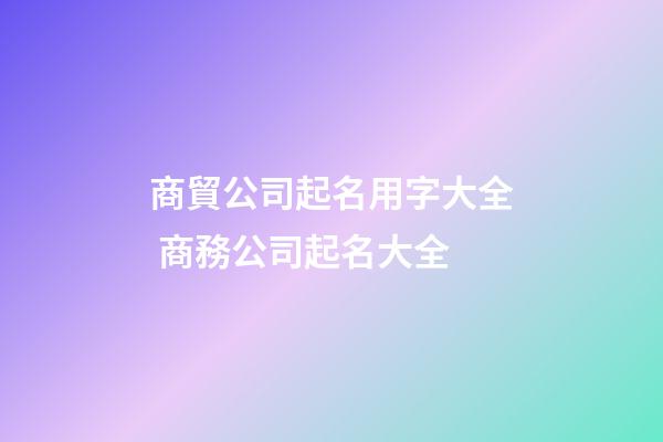 商貿公司起名用字大全 商務公司起名大全